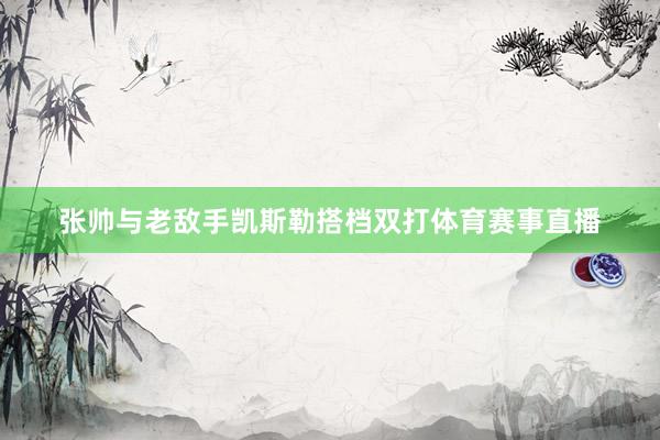 张帅与老敌手凯斯勒搭档双打体育赛事直播