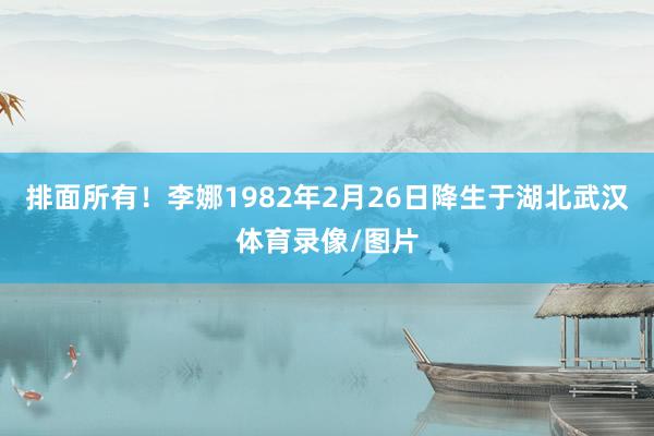 排面所有！李娜1982年2月26日降生于湖北武汉体育录像/图片