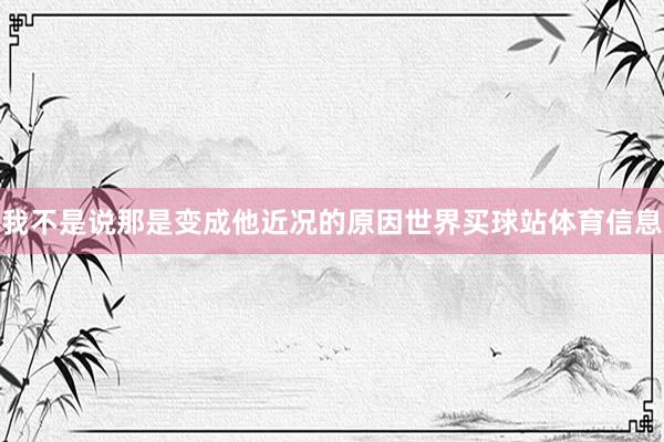 我不是说那是变成他近况的原因世界买球站体育信息