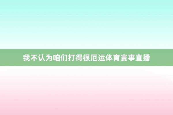 我不认为咱们打得很厄运体育赛事直播