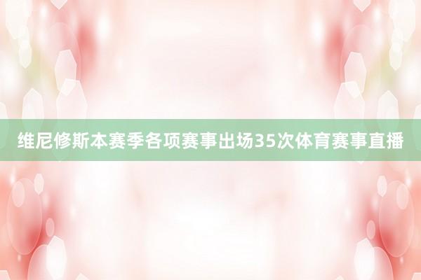 维尼修斯本赛季各项赛事出场35次体育赛事直播