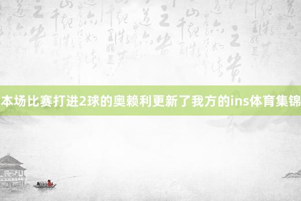 本场比赛打进2球的奥赖利更新了我方的ins体育集锦