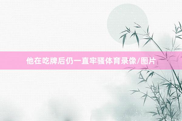 他在吃牌后仍一直牢骚体育录像/图片