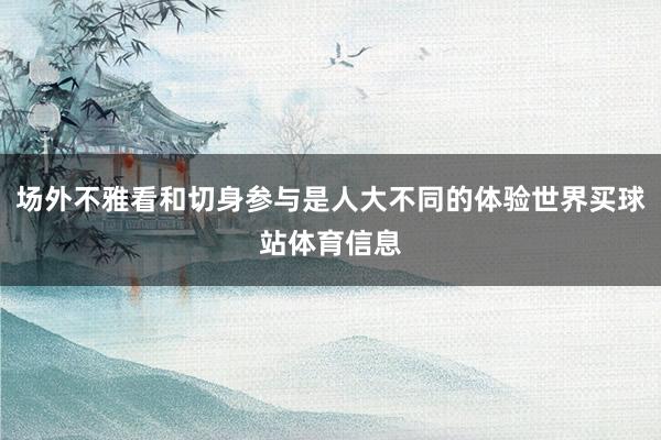 场外不雅看和切身参与是人大不同的体验世界买球站体育信息