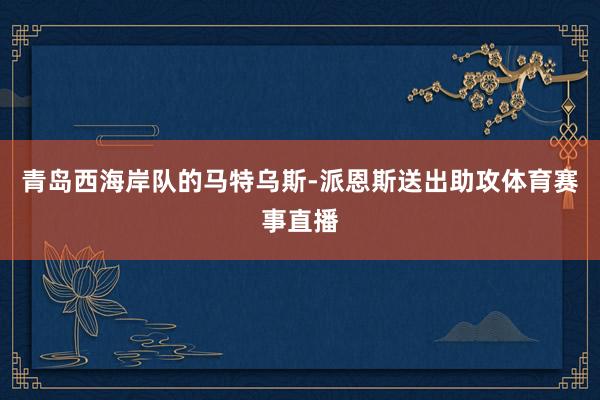 青岛西海岸队的马特乌斯-派恩斯送出助攻体育赛事直播