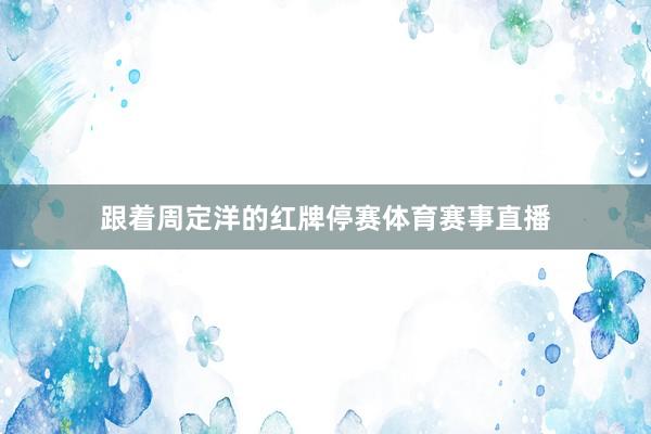 跟着周定洋的红牌停赛体育赛事直播
