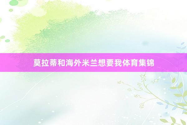 莫拉蒂和海外米兰想要我体育集锦