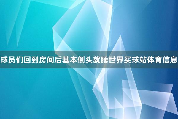 球员们回到房间后基本倒头就睡世界买球站体育信息