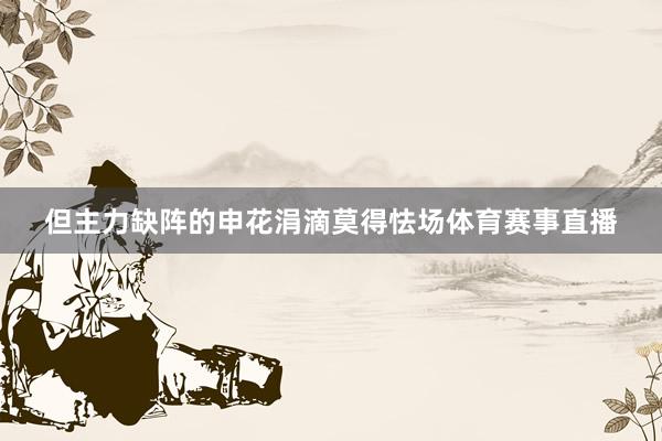 但主力缺阵的申花涓滴莫得怯场体育赛事直播