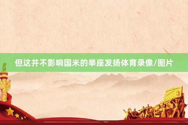 但这并不影响国米的举座发扬体育录像/图片