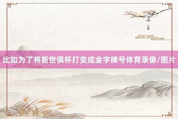 比如为了将新世俱杯打变成金字牌号体育录像/图片