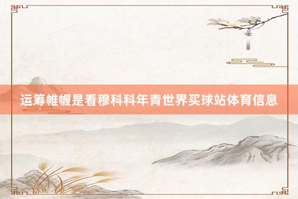 运筹帷幄是看穆科科年青世界买球站体育信息