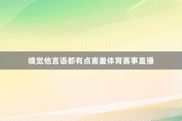 嗅觉他言语都有点害羞体育赛事直播