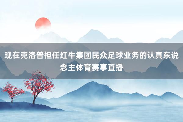 现在克洛普担任红牛集团民众足球业务的认真东说念主体育赛事直播