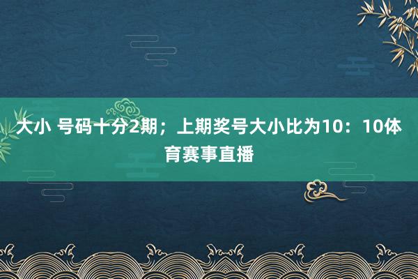 大小 号码十分2期；上期奖号大小比为10：10体育赛事直播