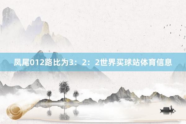 凤尾012路比为3：2：2世界买球站体育信息