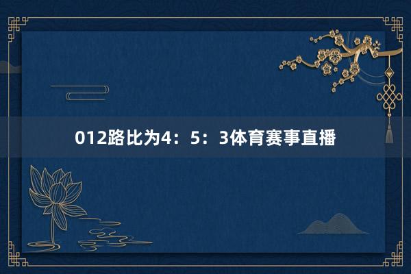 012路比为4：5：3体育赛事直播