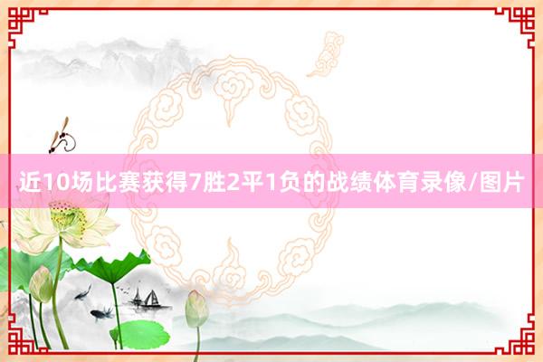 近10场比赛获得7胜2平1负的战绩体育录像/图片
