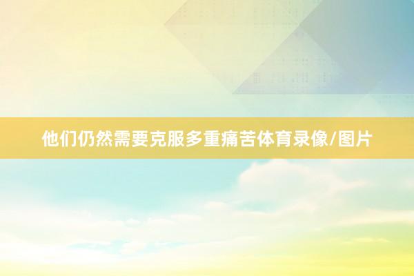 他们仍然需要克服多重痛苦体育录像/图片