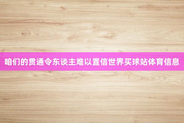 咱们的贯通令东谈主难以置信世界买球站体育信息