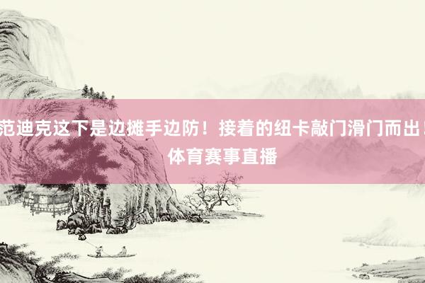 范迪克这下是边摊手边防！接着的纽卡敲门滑门而出！    体育赛事直播
