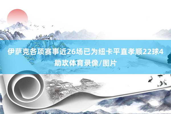 伊萨克各项赛事近26场已为纽卡平直孝顺22球4助攻体育录像/图片