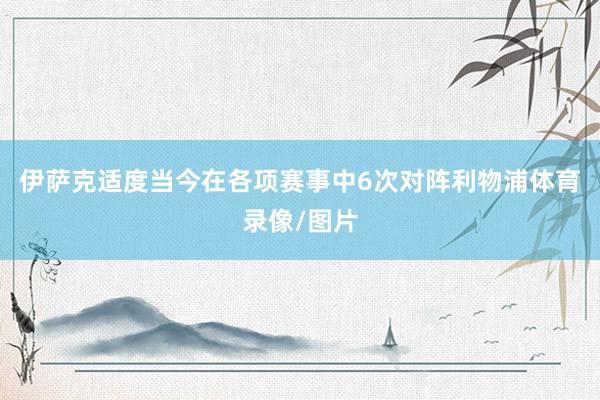 伊萨克适度当今在各项赛事中6次对阵利物浦体育录像/图片