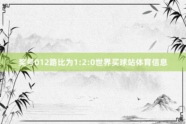 奖号012路比为1:2:0世界买球站体育信息