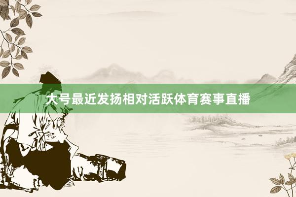 大号最近发扬相对活跃体育赛事直播