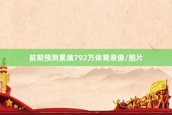 前期预测累擒792万体育录像/图片