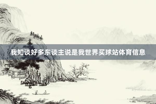 我知谈好多东谈主说是我世界买球站体育信息