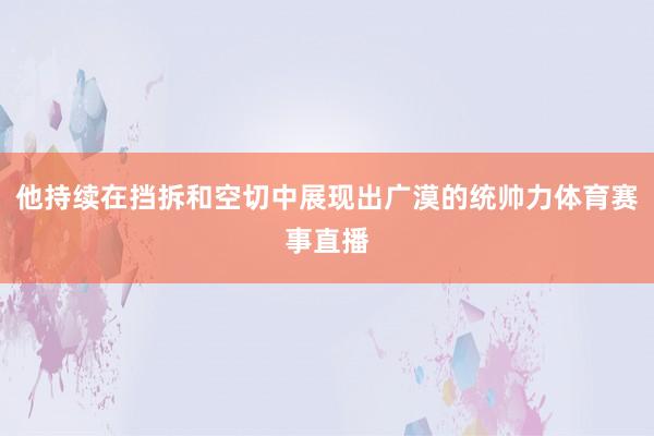 他持续在挡拆和空切中展现出广漠的统帅力体育赛事直播