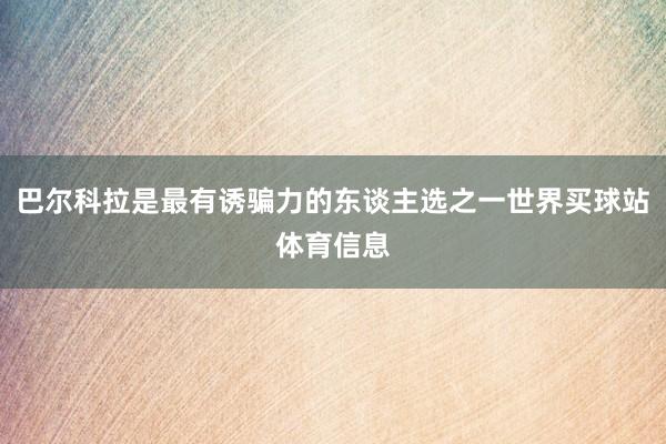 巴尔科拉是最有诱骗力的东谈主选之一世界买球站体育信息