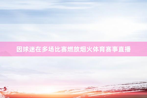 因球迷在多场比赛燃放烟火体育赛事直播