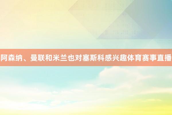 阿森纳、曼联和米兰也对塞斯科感兴趣体育赛事直播