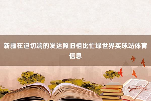 新疆在迫切端的发达照旧相比忙绿世界买球站体育信息