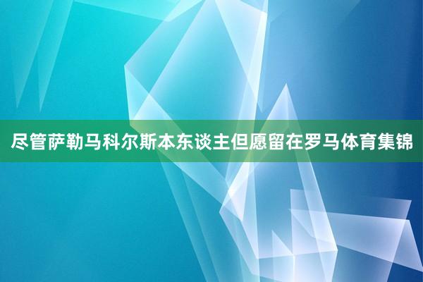 尽管萨勒马科尔斯本东谈主但愿留在罗马体育集锦
