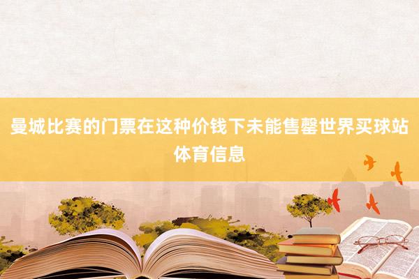 曼城比赛的门票在这种价钱下未能售罄世界买球站体育信息