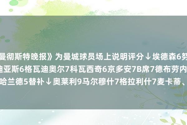 《曼彻斯特晚报》为曼城球员场上说明评分↓　　埃德森6　　努内斯4　　胡桑诺夫5　　迪亚斯6　　格瓦迪