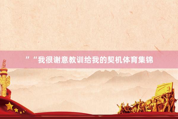 ”　　“我很谢意教训给我的契机体育集锦
