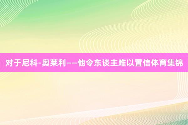 对于尼科-奥莱利　　——他令东谈主难以置信体育集锦