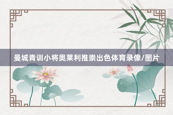 曼城青训小将奥莱利推崇出色体育录像/图片