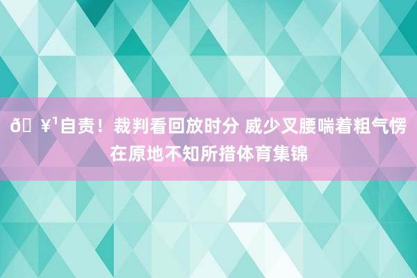 🥹自责！裁判看回放时分 威少叉腰喘着粗气愣在原地不知所措体育集锦