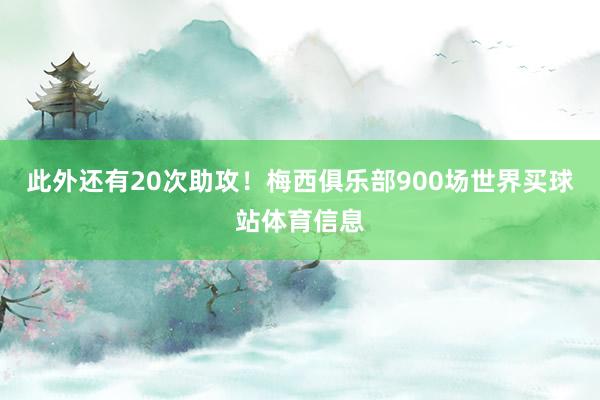 此外还有20次助攻！梅西俱乐部900场世界买球站体育信息