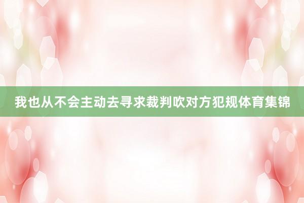我也从不会主动去寻求裁判吹对方犯规体育集锦