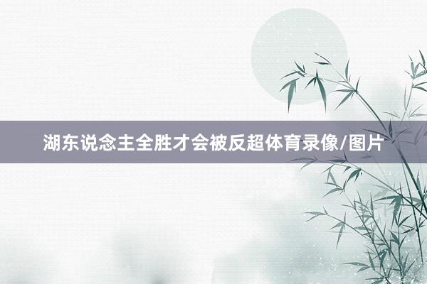 湖东说念主全胜才会被反超体育录像/图片