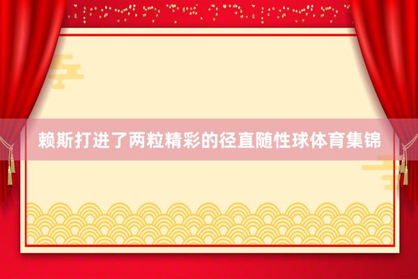 赖斯打进了两粒精彩的径直随性球体育集锦