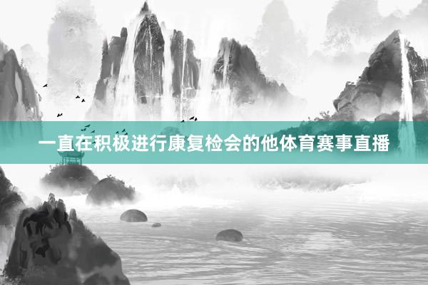 一直在积极进行康复检会的他体育赛事直播