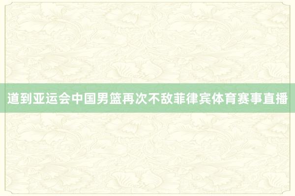 道到亚运会中国男篮再次不敌菲律宾体育赛事直播