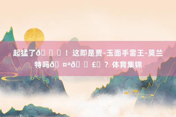 起猛了😂！这即是贾-玉面手雷王-莫兰特吗🤪💣️？体育集锦